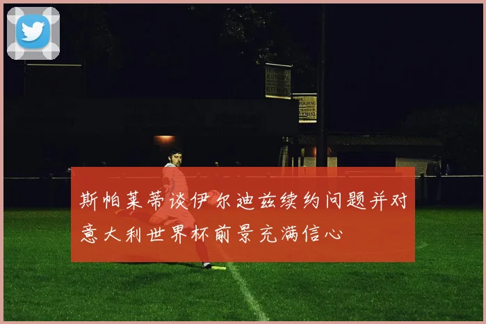 斯帕莱蒂谈伊尔迪兹续约问题并对意大利世界杯前景充满信心