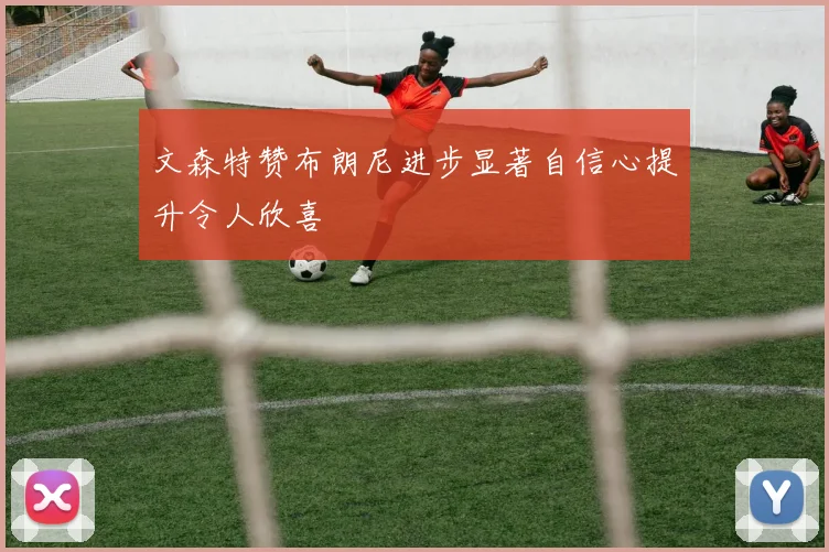 文森特赞布朗尼进步显著自信心提升令人欣喜