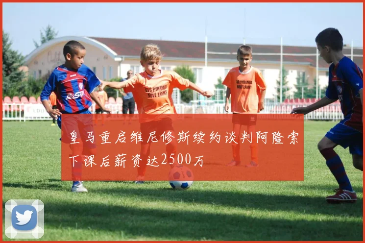 皇马重启维尼修斯续约谈判阿隆索下课后薪资达2500万