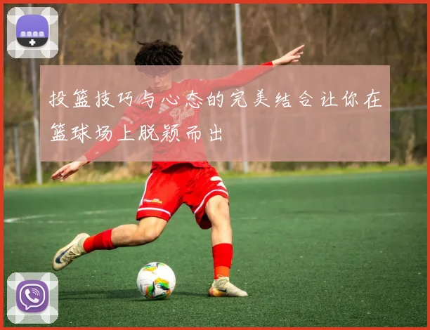 投篮技巧与心态的完美结合让你在篮球场上脱颖而出