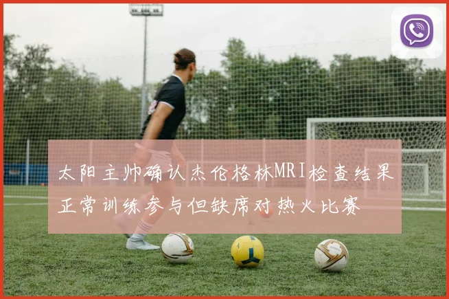 太阳主帅确认杰伦格林MRI检查结果正常训练参与但缺席对热火比赛