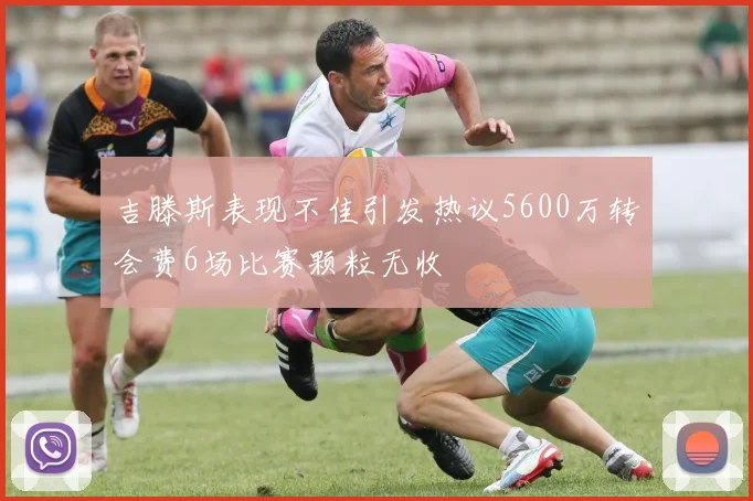 吉滕斯表现不佳引发热议5600万转会费6场比赛颗粒无收