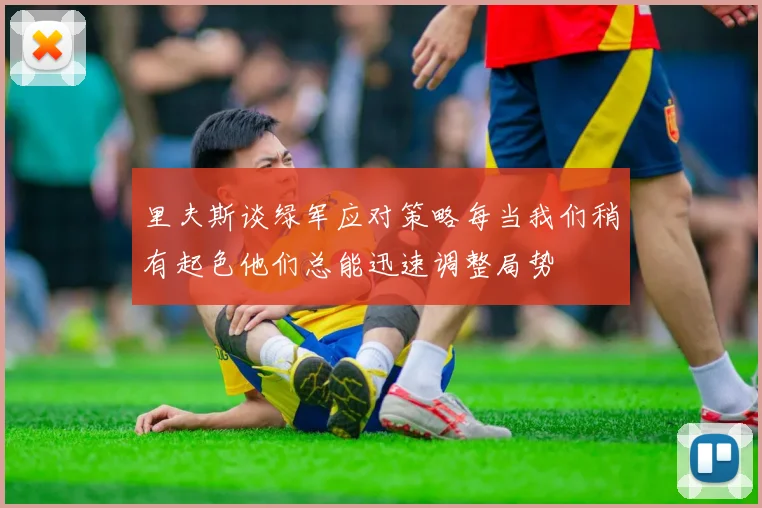 里夫斯谈绿军应对策略每当我们稍有起色他们总能迅速调整局势
