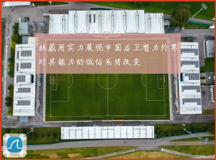 林葳用实力展现中国后卫潜力外界对其能力的低估或将改变