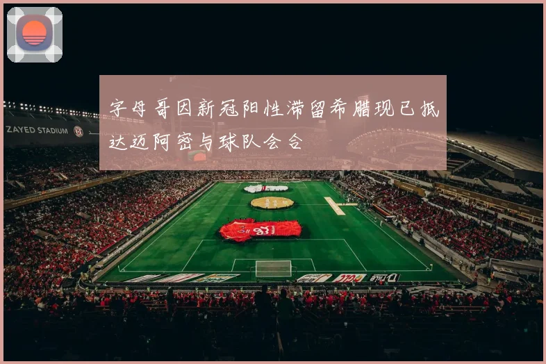 字母哥因新冠阳性滞留希腊现已抵达迈阿密与球队会合