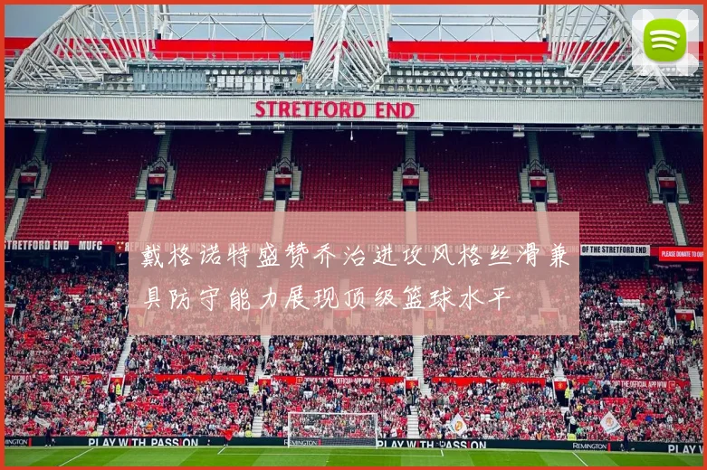 戴格诺特盛赞乔治进攻风格丝滑兼具防守能力展现顶级篮球水平