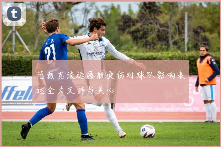 范戴克谈远藤航受伤对球队影响表达全力支持与关心
