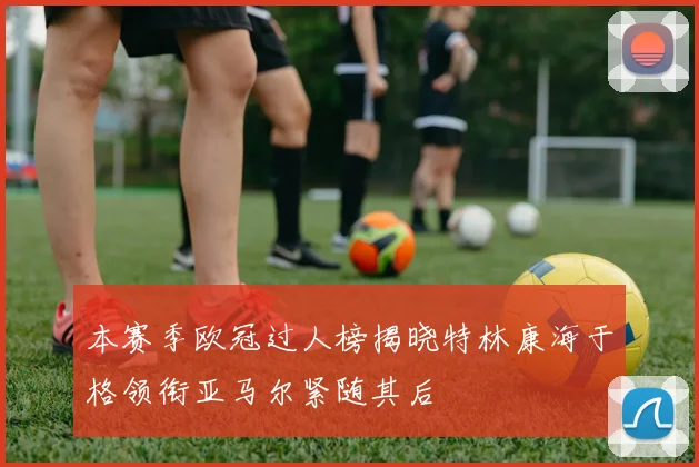 本赛季欧冠过人榜揭晓特林康海于格领衔亚马尔紧随其后