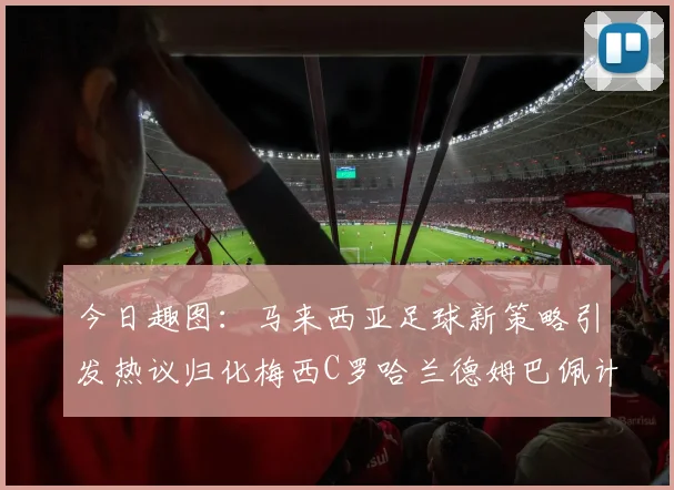 今日趣图：马来西亚足球新策略引发热议归化梅西C罗哈兰德姆巴佩计划