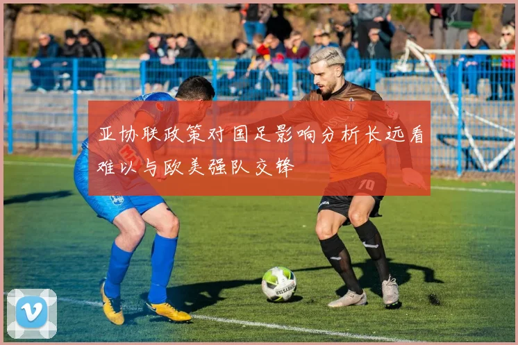 亚协联政策对国足影响分析长远看难以与欧美强队交锋