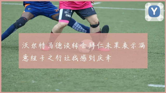 沃尔特马德谈转会拜仁未果表示满意纽卡之行让我感到庆幸