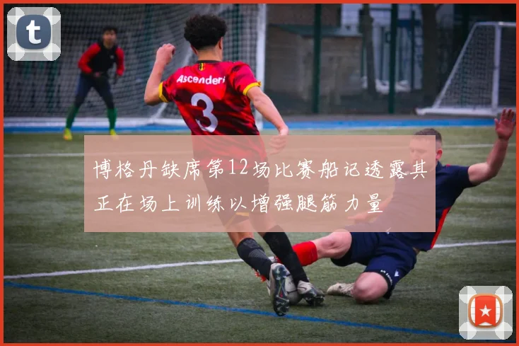 博格丹缺席第12场比赛船记透露其正在场上训练以增强腿筋力量