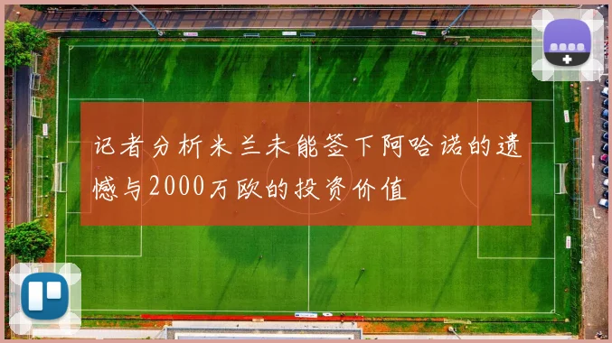 记者分析米兰未能签下阿哈诺的遗憾与2000万欧的投资价值