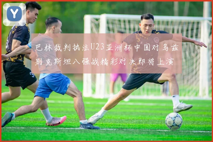 巴林裁判执法U23亚洲杯中国对乌兹别克斯坦八强战精彩对决即将上演