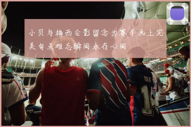 小贝与梅西合影留念为赛季画上完美句点难忘瞬间永存心间