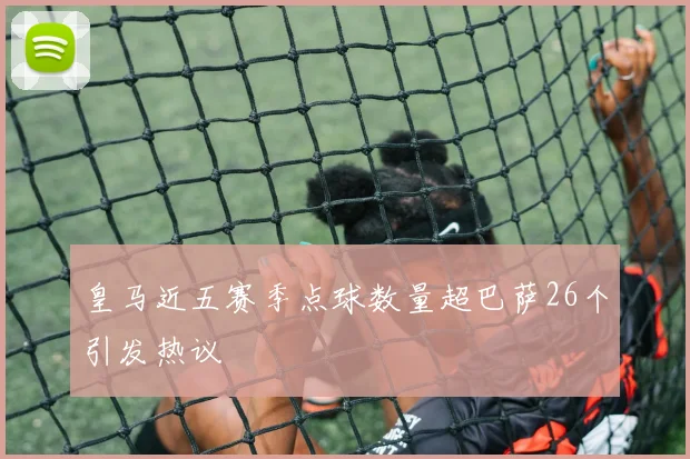 皇马近五赛季点球数量超巴萨26个引发热议