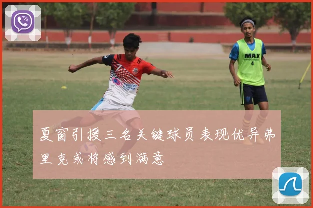 夏窗引援三名关键球员表现优异弗里克或将感到满意