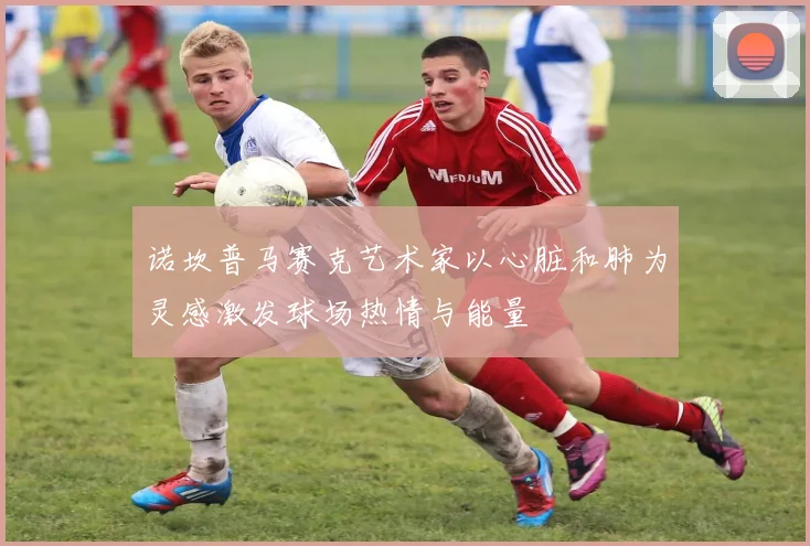 诺坎普马赛克艺术家以心脏和肺为灵感激发球场热情与能量