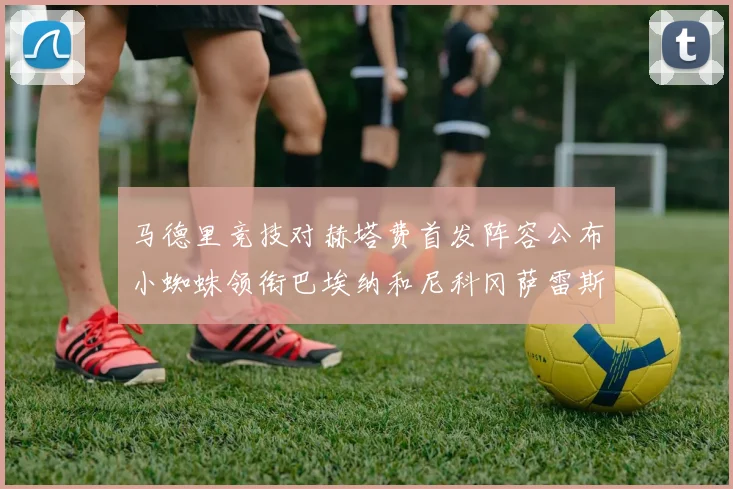 马德里竞技对赫塔费首发阵容公布小蜘蛛领衔巴埃纳和尼科冈萨雷斯出战