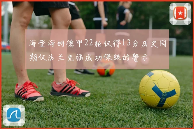 海登海姆德甲22轮仅得13分历史同期仅法兰克福成功保级的警示