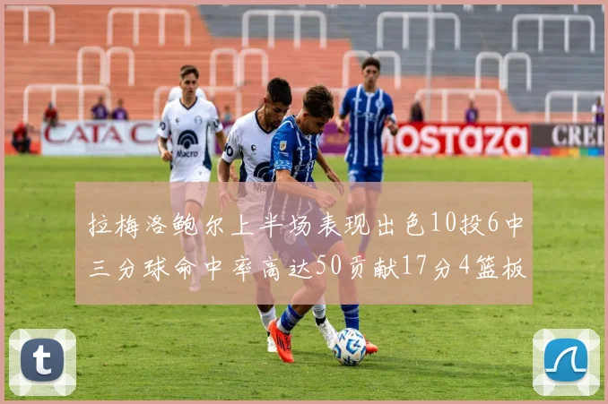 拉梅洛鲍尔上半场表现出色10投6中三分球命中率高达50贡献17分4篮板2助攻4抢断