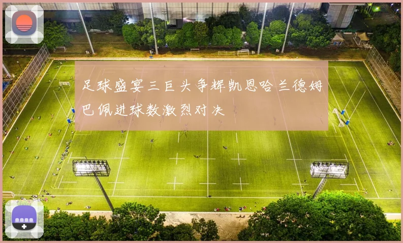 足球盛宴三巨头争辉凯恩哈兰德姆巴佩进球数激烈对决