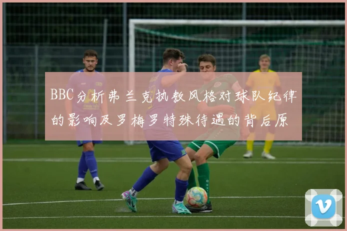 BBC分析弗兰克执教风格对球队纪律的影响及罗梅罗特殊待遇的背后原因