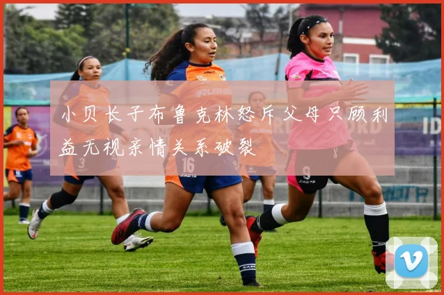 小贝长子布鲁克林怒斥父母只顾利益无视亲情关系破裂
