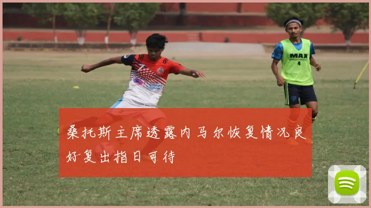 桑托斯主席透露内马尔恢复情况良好复出指日可待