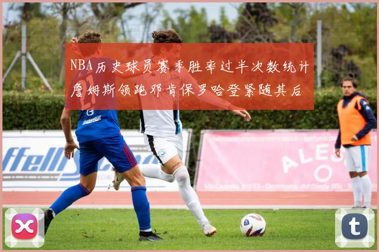 NBA历史球员赛季胜率过半次数统计詹姆斯领跑邓肯保罗哈登紧随其后