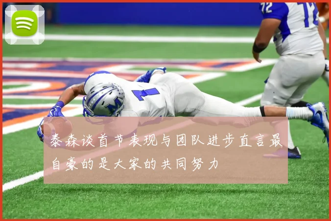 泰森谈首节表现与团队进步直言最自豪的是大家的共同努力