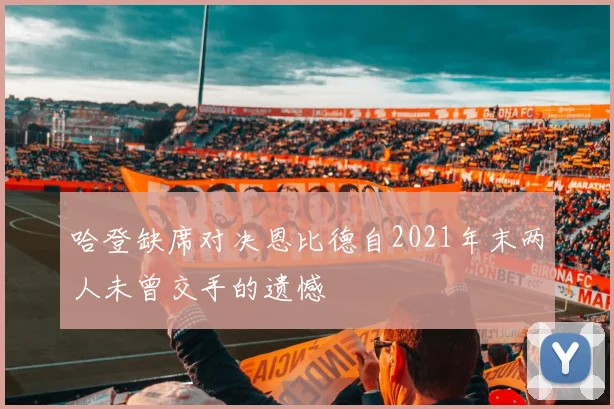 哈登缺席对决恩比德自2021年末两人未曾交手的遗憾