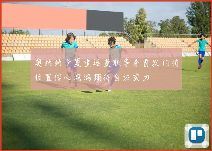 奥纳纳今夏重返曼联争夺首发门将位置信心满满期待自证实力