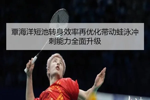 覃海洋短池转身效率再优化带动蛙泳冲刺能力全面升级（WukongSports）